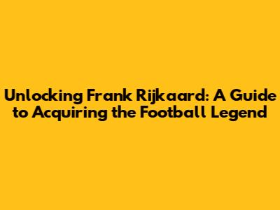 Unlocking Frank Rijkaard: A Guide to Acquiring the Football Legend