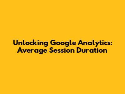 Unlocking Google Analytics: Average Session Duration