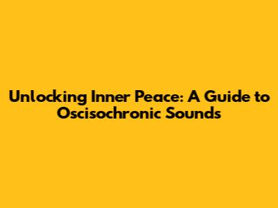 Unlocking Inner Peace: A Guide to Oscisochronic Sounds