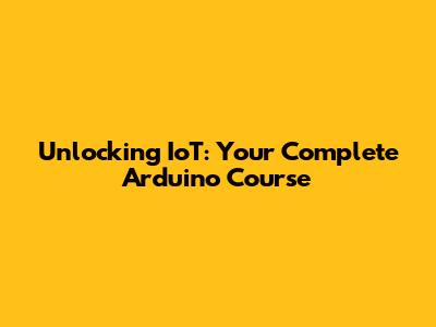Unlocking IoT: Your Complete Arduino Course