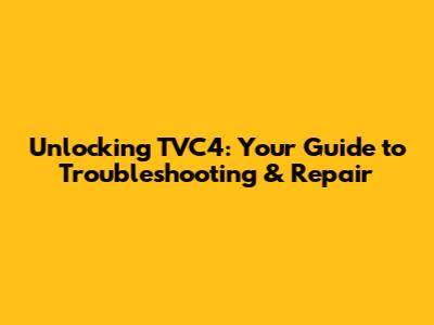 Unlocking TVC4: Your Guide to Troubleshooting & Repair