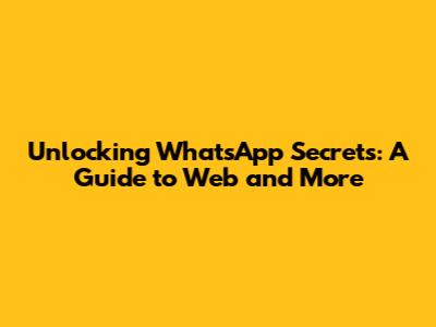 Unlocking WhatsApp Secrets: A Guide to Web and More