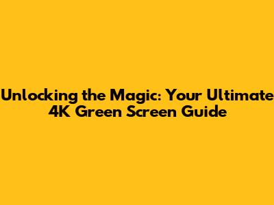 Unlocking the Magic: Your Ultimate 4K Green Screen Guide