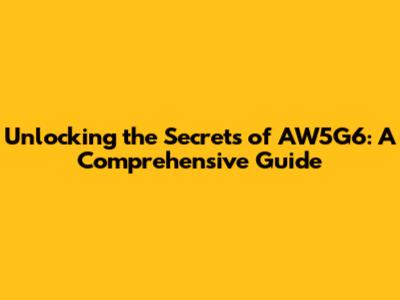 Unlocking the Secrets of AW5G6: A Comprehensive Guide