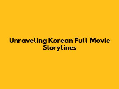 Unraveling Korean Full Movie Storylines