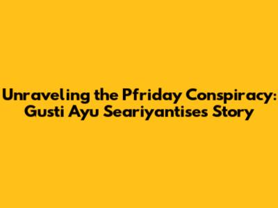 Unraveling the Pfriday Conspiracy: Gusti Ayu Seariyantise's Story