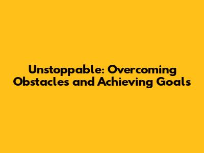 Unstoppable: Overcoming Obstacles and Achieving Goals