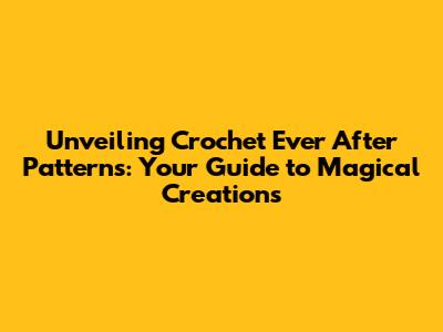 Unveiling Crochet Ever After Patterns: Your Guide to Magical Creations