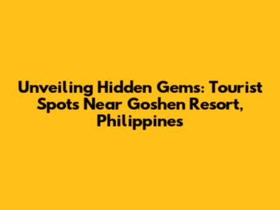 Unveiling Hidden Gems: Tourist Spots Near Goshen Resort, Philippines