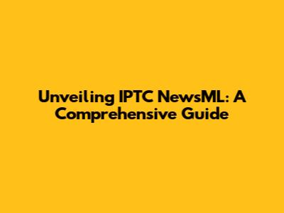 Unveiling IPTC NewsML: A Comprehensive Guide