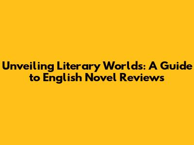 Unveiling Literary Worlds: A Guide to English Novel Reviews