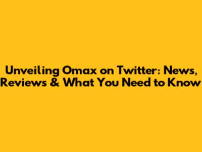 Unveiling Omax on Twitter: News, Reviews & What You Need to Know