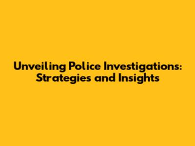 Unveiling Police Investigations: Strategies and Insights