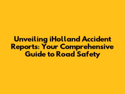 Unveiling iHolland Accident Reports: Your Comprehensive Guide to Road Safety