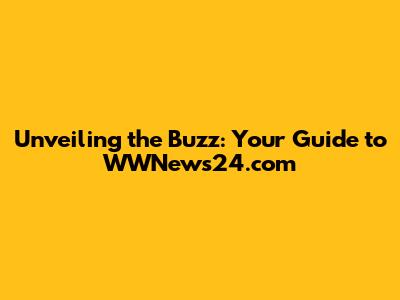 Unveiling the Buzz: Your Guide to WWNews24.com
