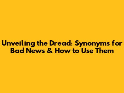 Unveiling the Dread: Synonyms for Bad News & How to Use Them