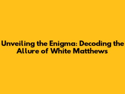 Unveiling the Enigma: Decoding the Allure of White Matthews