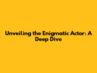 Unveiling the Enigmatic Actor: A Deep Dive