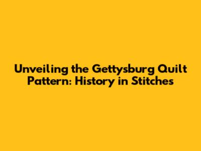 Unveiling the Gettysburg Quilt Pattern: History in Stitches