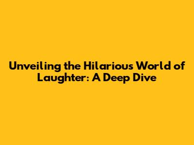 Unveiling the Hilarious World of Laughter: A Deep Dive