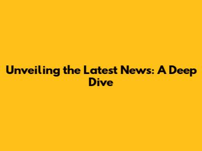 Unveiling the Latest News: A Deep Dive