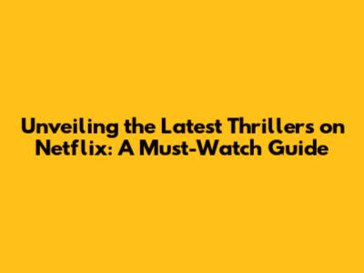 Unveiling the Latest Thrillers on Netflix: A Must-Watch Guide