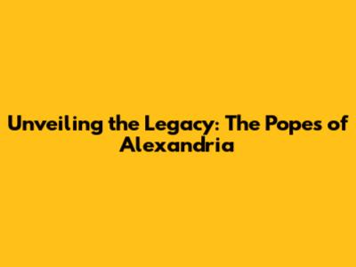 Unveiling the Legacy: The Popes of Alexandria