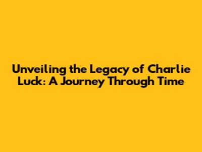 Unveiling the Legacy of Charlie Luck: A Journey Through Time