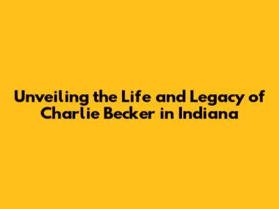 Unveiling the Life and Legacy of Charlie Becker in Indiana