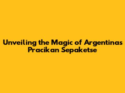 Unveiling the Magic of Argentina's Pracikan Sepaketse