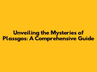 Unveiling the Mysteries of Plassgos: A Comprehensive Guide
