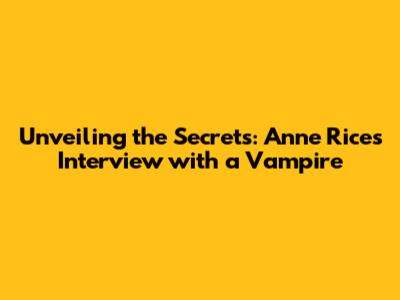 Unveiling the Secrets: Anne Rice's Interview with a Vampire
