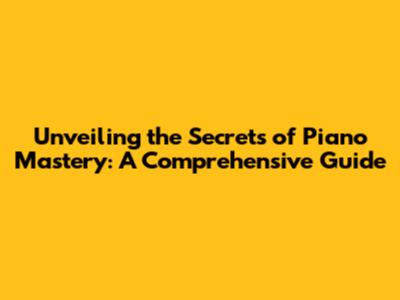 Unveiling the Secrets of Piano Mastery: A Comprehensive Guide
