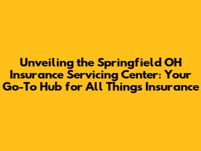 Unveiling the Springfield OH Insurance Servicing Center: Your Go-To Hub for All Things Insurance