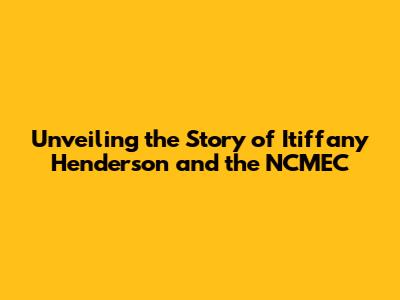 Unveiling the Story of Itiffany Henderson and the NCMEC