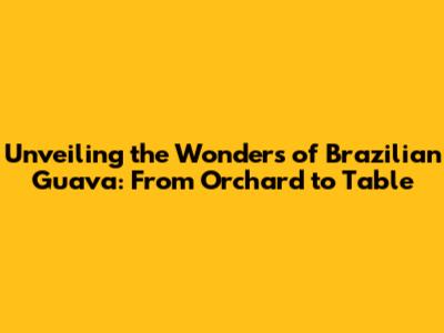 Unveiling the Wonders of Brazilian Guava: From Orchard to Table