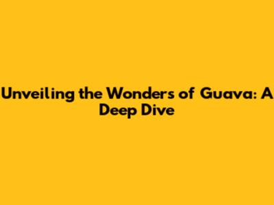 Unveiling the Wonders of Guava: A Deep Dive