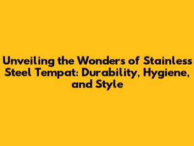 Unveiling the Wonders of Stainless Steel Tempat: Durability, Hygiene, and Style