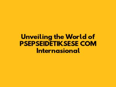 Unveiling the World of PSEPSEIDETIKSESE COM Internasional