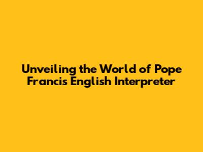 Unveiling the World of Pope Francis' English Interpreter
