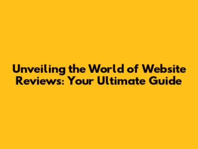 Unveiling the World of Website Reviews: Your Ultimate Guide