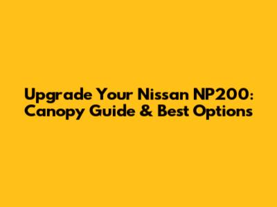Upgrade Your Nissan NP200: Canopy Guide & Best Options