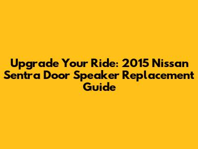 Upgrade Your Ride: 2015 Nissan Sentra Door Speaker Replacement Guide