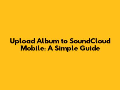 Upload Album to SoundCloud Mobile: A Simple Guide