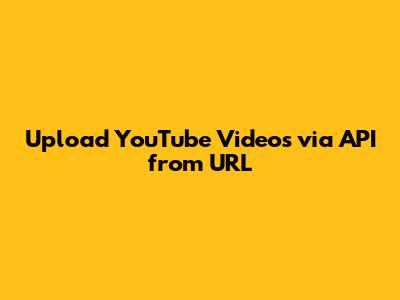 Upload YouTube Videos via API from URL