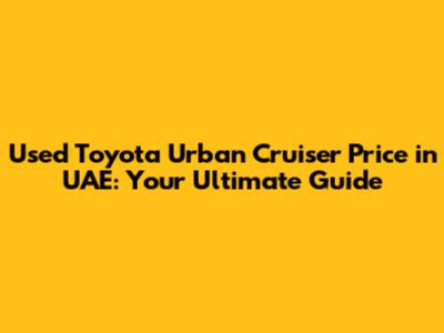 Used Toyota Urban Cruiser Price in UAE: Your Ultimate Guide