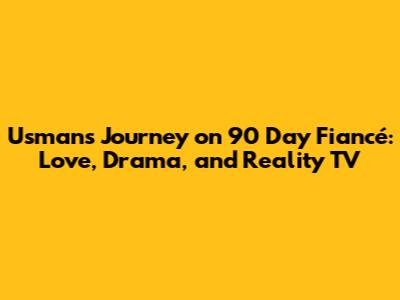 Usman's Journey on 90 Day Fiancé: Love, Drama, and Reality TV