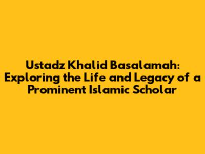 Ustadz Khalid Basalamah: Exploring the Life and Legacy of a Prominent Islamic Scholar