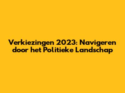 Verkiezingen 2023: Navigeren door het Politieke Landschap