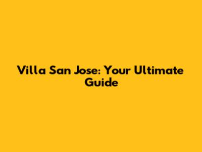 Villa San Jose: Your Ultimate Guide